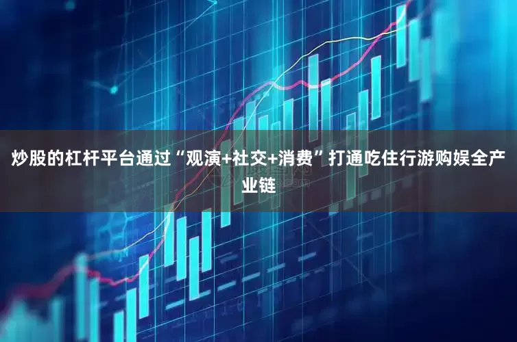 炒股的杠杆平台通过“观演+社交+消费”打通吃住行游购娱全产业链