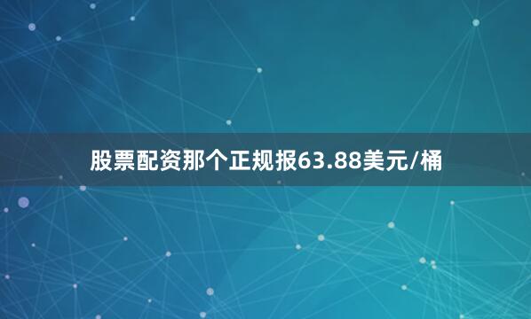 股票配资那个正规报63.88美元/桶
