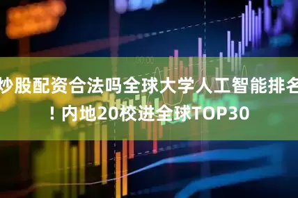 炒股配资合法吗全球大学人工智能排名! 内地20校进全球TOP30