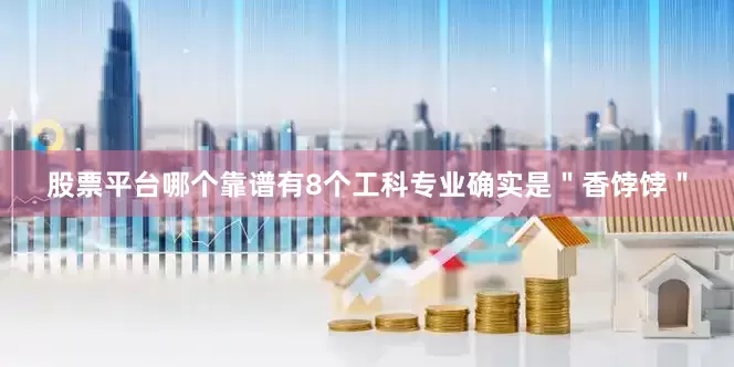 股票平台哪个靠谱有8个工科专业确实是＂香饽饽＂