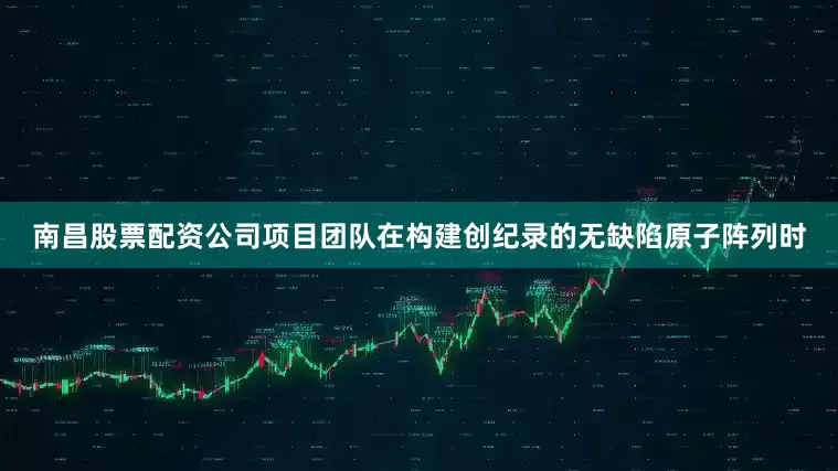 南昌股票配资公司项目团队在构建创纪录的无缺陷原子阵列时
