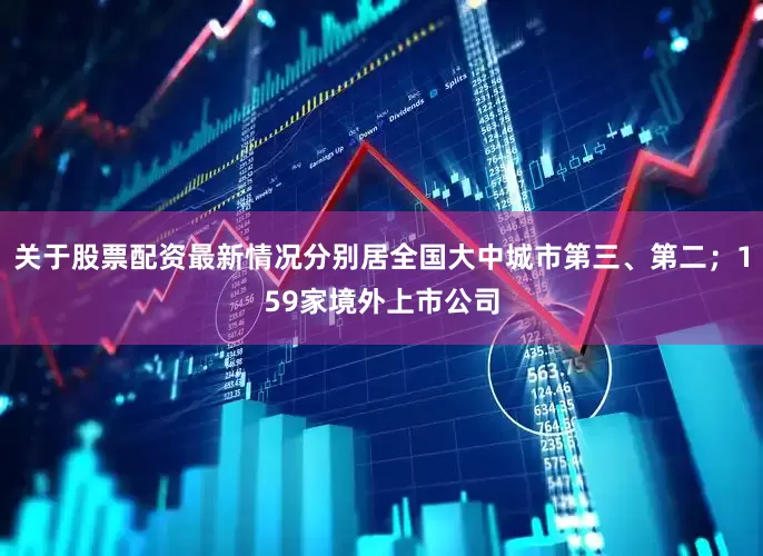 关于股票配资最新情况分别居全国大中城市第三、第二；159家境外上市公司