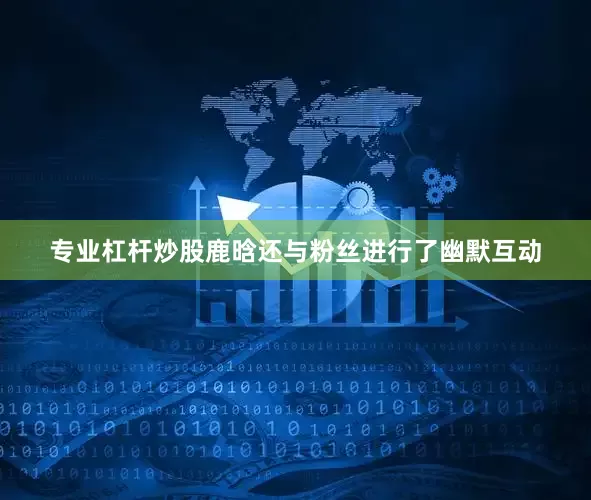 专业杠杆炒股鹿晗还与粉丝进行了幽默互动