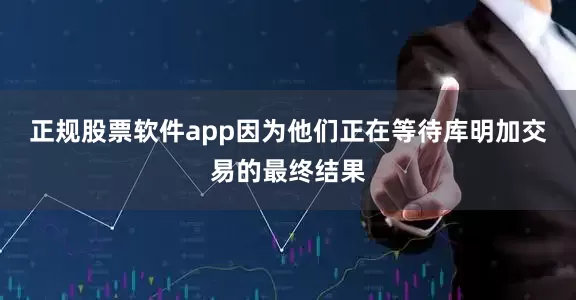 正规股票软件app因为他们正在等待库明加交易的最终结果