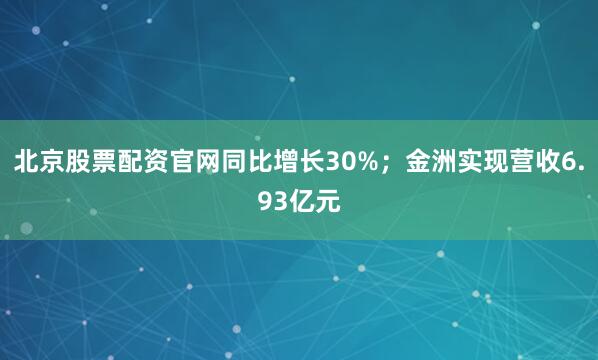 北京股票配资官网同比增长30%；金洲实现营收6.93亿元
