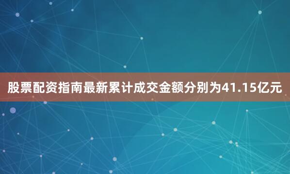 股票配资指南最新累计成交金额分别为41.15亿元