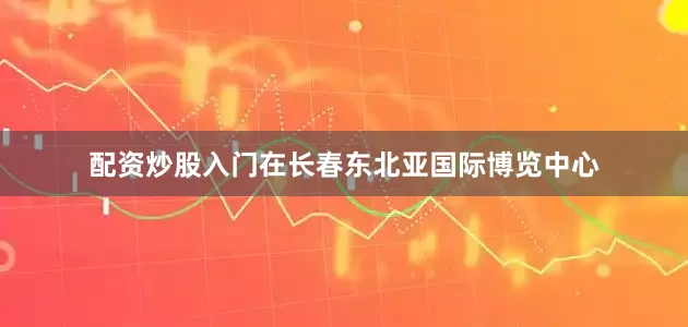 配资炒股入门　　在长春东北亚国际博览中心