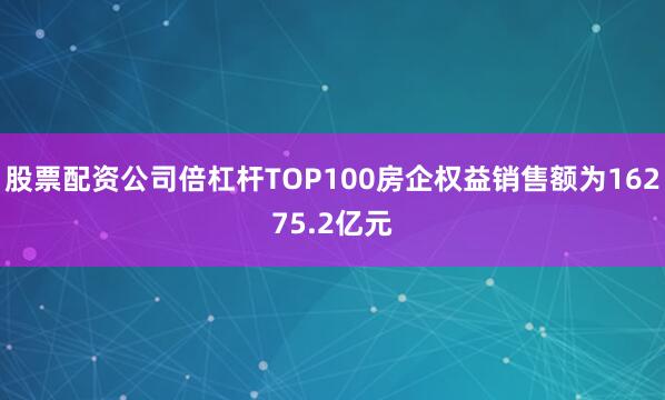 股票配资公司倍杠杆TOP100房企权益销售额为16275.2亿元