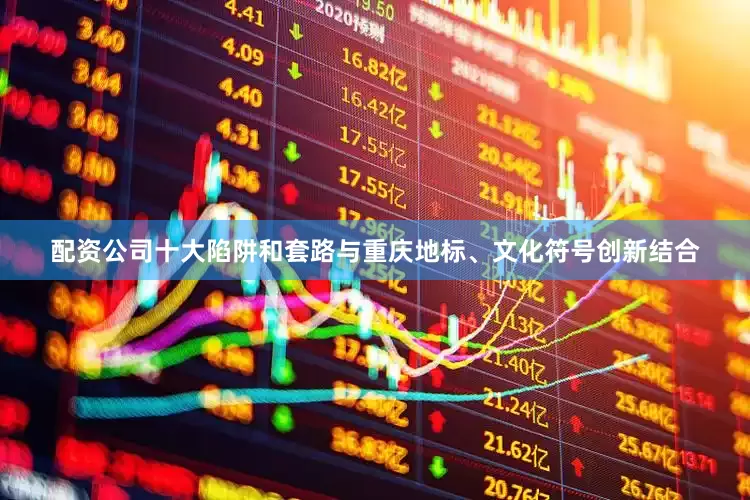 配资公司十大陷阱和套路与重庆地标、文化符号创新结合