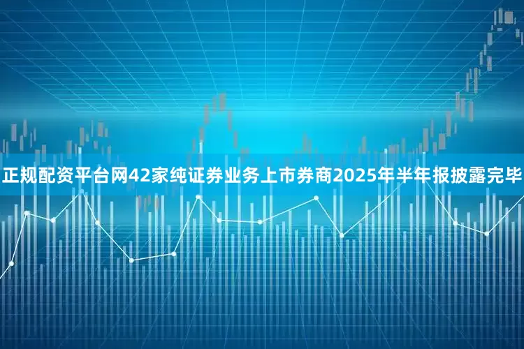正规配资平台网42家纯证券业务上市券商2025年半年报披露完毕