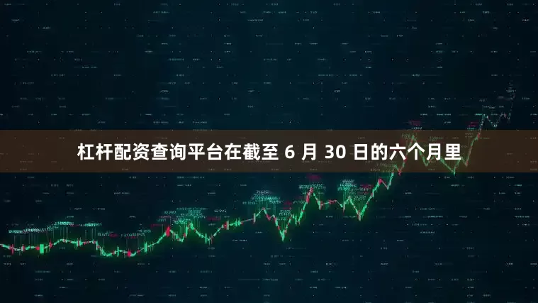 杠杆配资查询平台　　在截至 6 月 30 日的六个月里