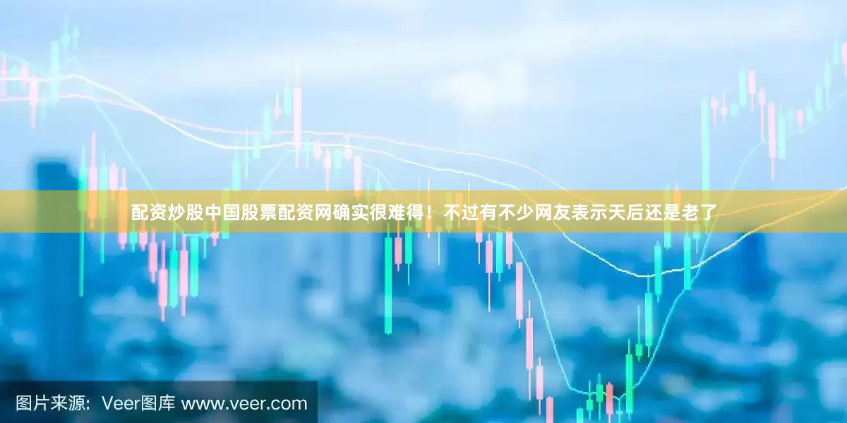 配资炒股中国股票配资网确实很难得！不过有不少网友表示天后还是老了
