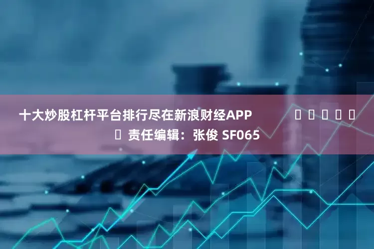 十大炒股杠杆平台排行尽在新浪财经APP            						责任编辑：张俊 SF065