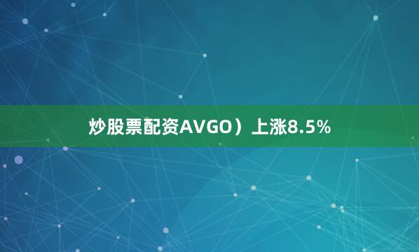 炒股票配资AVGO）上涨8.5%