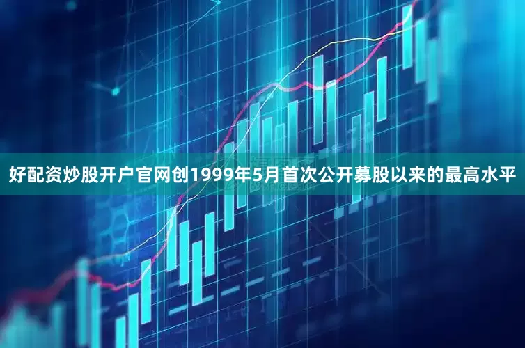 好配资炒股开户官网创1999年5月首次公开募股以来的最高水平