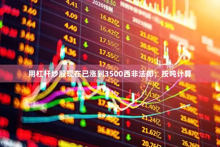 用杠杆炒股现在已涨到3500西非法郎；按吨计算