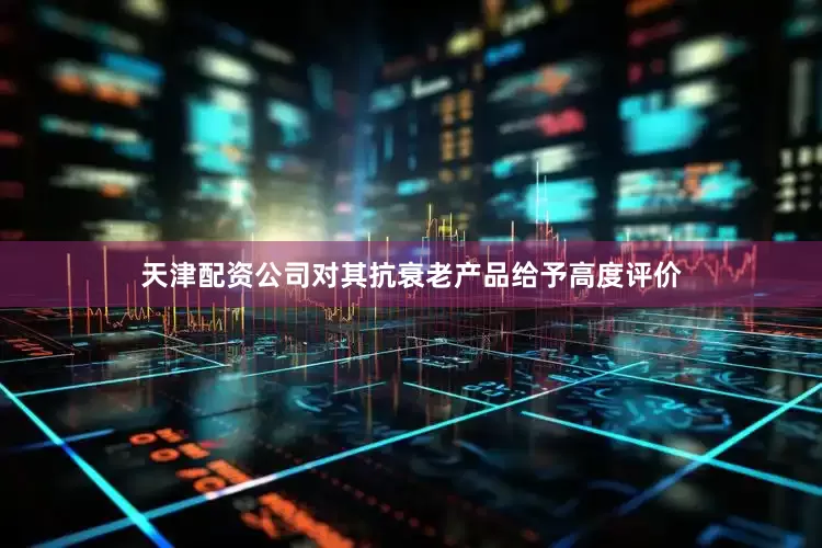 天津配资公司对其抗衰老产品给予高度评价