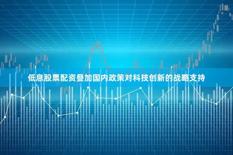 低息股票配资叠加国内政策对科技创新的战略支持