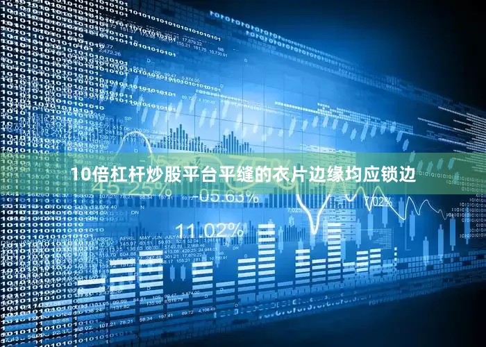 10倍杠杆炒股平台平缝的衣片边缘均应锁边