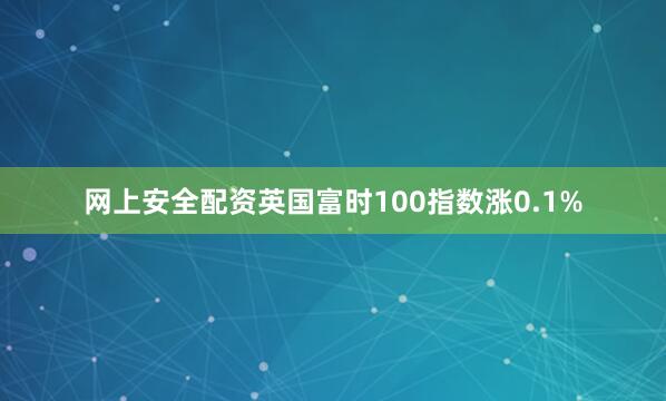 网上安全配资英国富时100指数涨0.1%