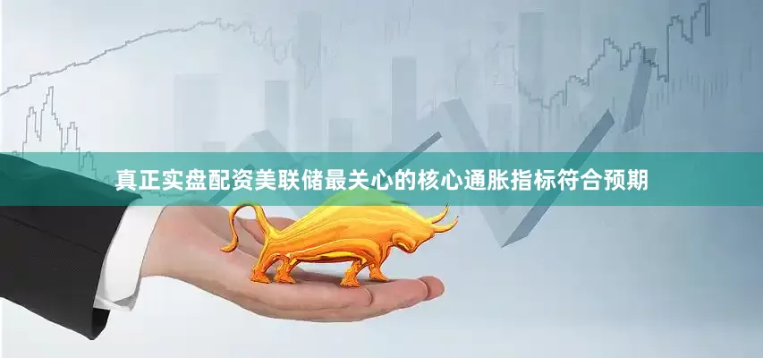 真正实盘配资美联储最关心的核心通胀指标符合预期