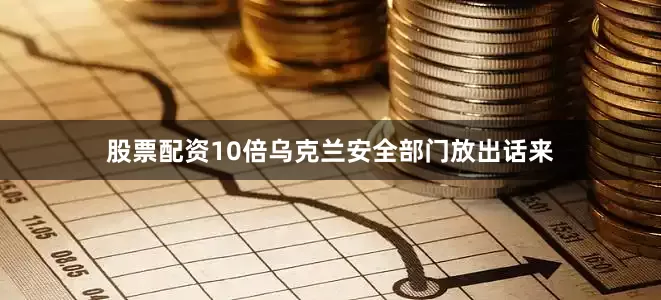 股票配资10倍乌克兰安全部门放出话来