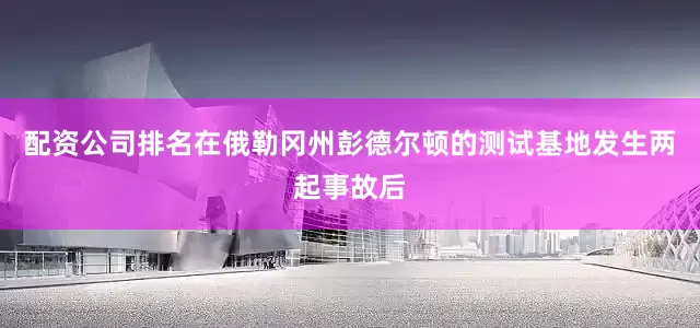 配资公司排名在俄勒冈州彭德尔顿的测试基地发生两起事故后