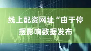 线上配资网址　　“由于停摆影响数据发布