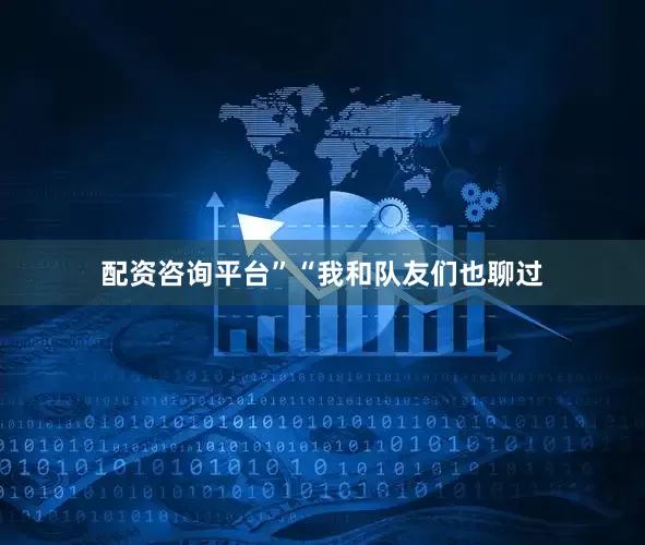 配资咨询平台” “我和队友们也聊过