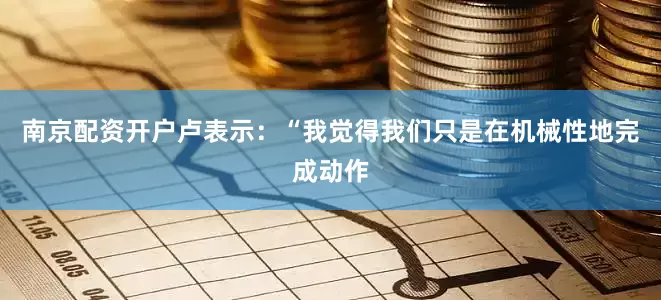 南京配资开户卢表示：“我觉得我们只是在机械性地完成动作