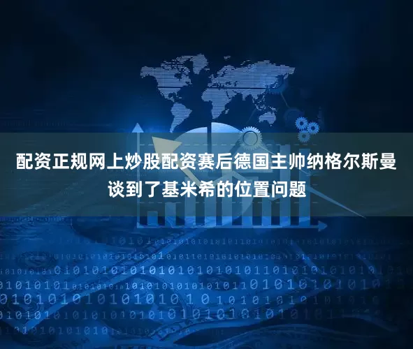 配资正规网上炒股配资赛后德国主帅纳格尔斯曼谈到了基米希的位置问题