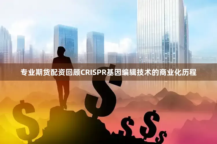专业期货配资回顾CRISPR基因编辑技术的商业化历程