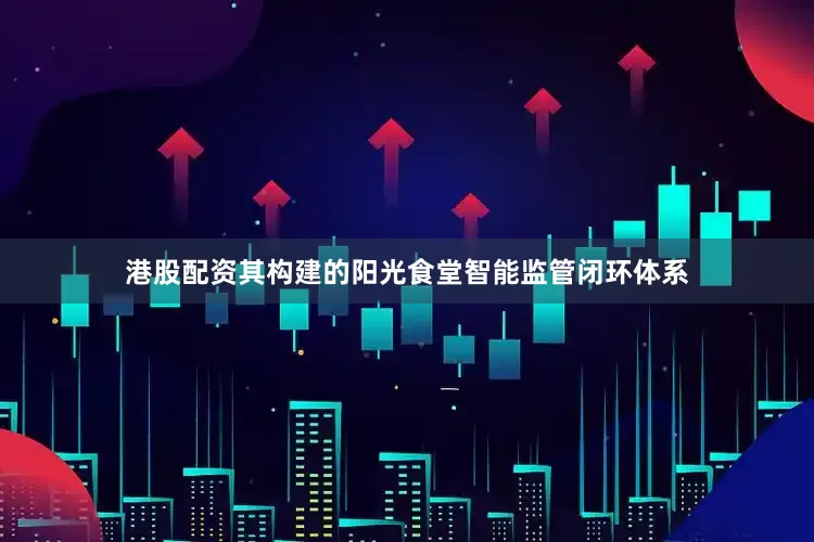 港股配资其构建的阳光食堂智能监管闭环体系