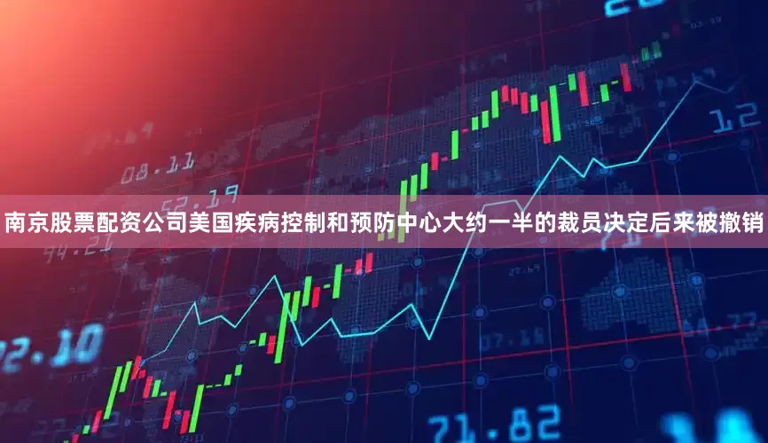 南京股票配资公司美国疾病控制和预防中心大约一半的裁员决定后来被撤销