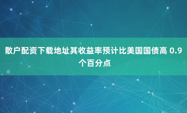 散户配资下载地址其收益率预计比美国国债高 0.9 个百分点