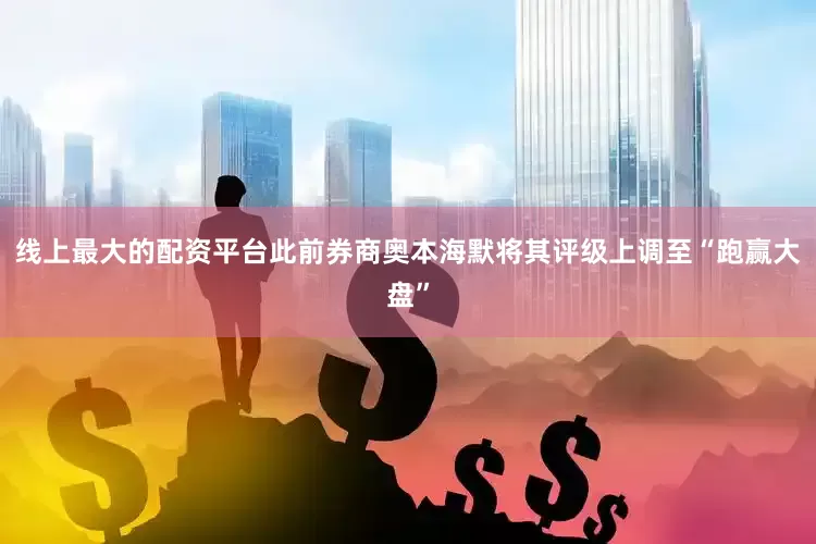 线上最大的配资平台此前券商奥本海默将其评级上调至“跑赢大盘”