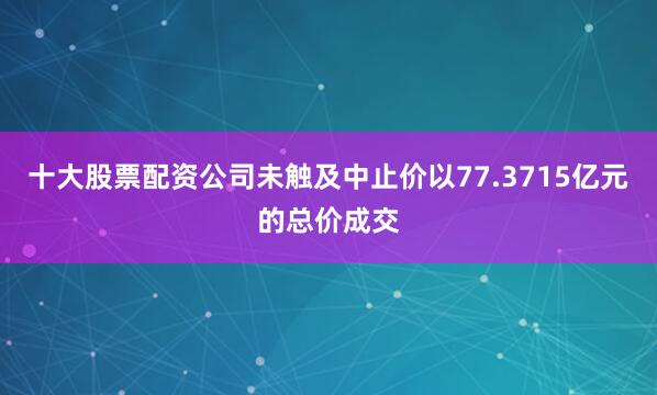 十大股票配资公司未触及中止价以77.3715亿元的总价成交