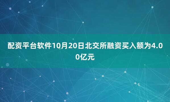 配资平台软件10月20日北交所融资买入额为4.00亿元
