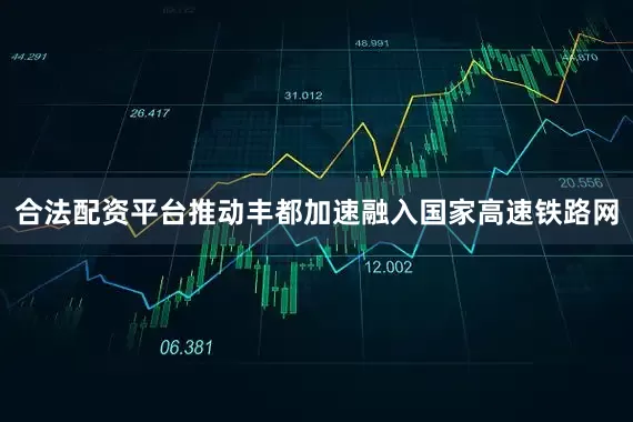 合法配资平台推动丰都加速融入国家高速铁路网