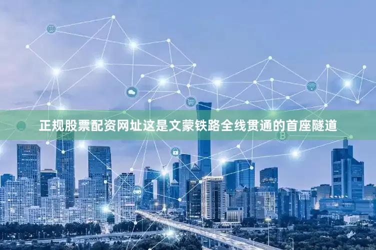 正规股票配资网址这是文蒙铁路全线贯通的首座隧道