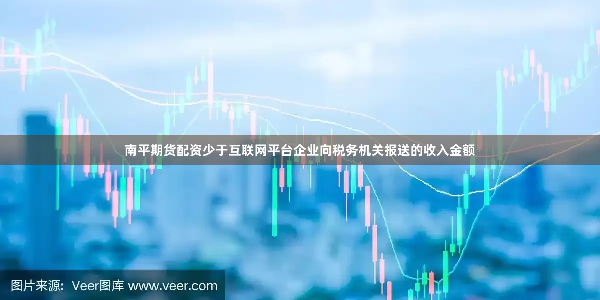 南平期货配资少于互联网平台企业向税务机关报送的收入金额